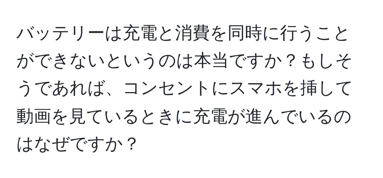 バッテリーは充電と消費を同時に行うことができないというのは本当ですか？もしそうであれば、コンセントにスマホを挿して動画を見ているときに充電が進んでいるのはなぜですか？