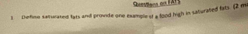 Questions on FATS 
Define saturated fats and provide one example of a food high in saturated fats. (2 m