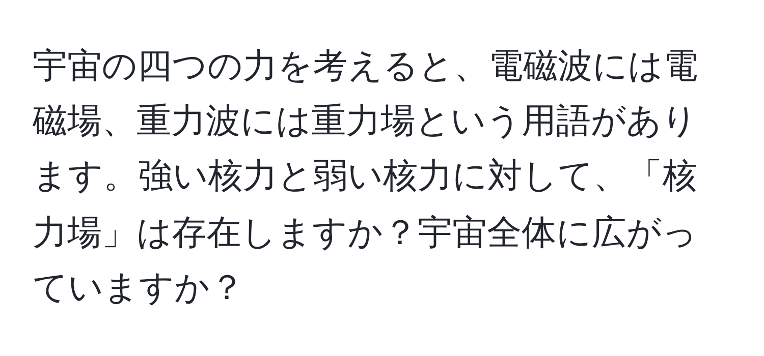 宇宙の四つの力を考えると、電磁波には電磁場、重力波には重力場という用語があります。強い核力と弱い核力に対して、「核力場」は存在しますか？宇宙全体に広がっていますか？