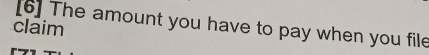 [6] The amount you have to pay when you file 
claim