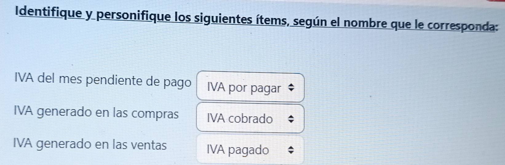 Identifique y personifique los siguientes ítems, según el nombre que le corresponda: 
IVA del mes pendiente de pago IVA por pagar 
IVA generado en las compras IVA cobrado 
IVA generado en las ventas 
IVA pagado