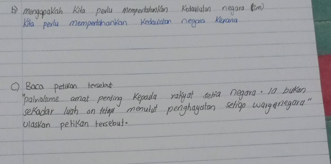 ) mengapakan Kita pewlu mempertahanKan Kedaulaton negare (n) 
Kita perlu mempertanankan Kedaulaton negara Kerana 
C) Boca pelikon tersebout 
patriolisme amat penting Kepada rakyat setia negara. 10 bukan 
seladar luich on terapi menutut penghayatan seliop warganegara " 
claskan perikan tersebut.