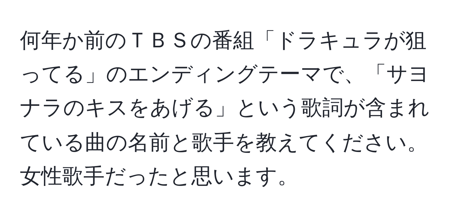 何年か前のＴＢＳの番組「ドラキュラが狙ってる」のエンディングテーマで、「サヨナラのキスをあげる」という歌詞が含まれている曲の名前と歌手を教えてください。女性歌手だったと思います。