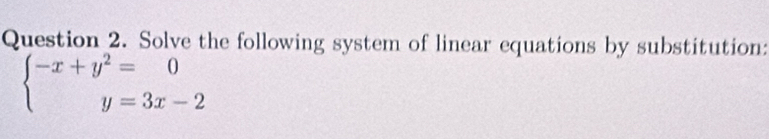 Solve the following system of linear equations by substitution:
beginarrayl -x+y^2=0 y=3x-2endarray.