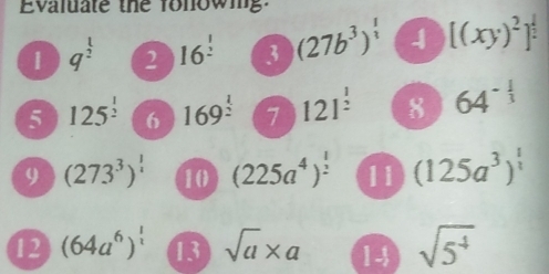 Evaluate the fonowing: 
1 q^(frac 1)2 2 16^(frac 1)2 3 (27b^3)^ 1/2  4 [(xy)^2]^ 1/2 
5 125^(frac 1)2 6 169^(frac 1)2 7 121^(frac 1)2 8 64^(-frac 1)3
9 (273^3)^ 1/2  10 (225a^4)^ 1/2  11 (125a^3)^ 1/3 
12 (64a^6)^ 1/2  13 sqrt(a)* a 14 sqrt(5^4)