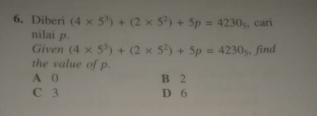 Diberi (4* 5^3)+(2* 5^2)+5p=4230_5 , cari
nilai p.
Given (4* 5^3)+(2* 5^2)+5p=4230_5 , find
the value of p.
A 0 B 2
C 3 D 6