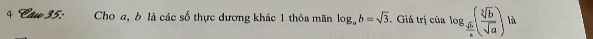 Câw 35: Cho a, b là các số thực dương khác 1 thỏa mãn log _ab=sqrt(3). Giá trị của log _ sqrt(b)/a ( sqrt[3](b)/sqrt(a) ) là