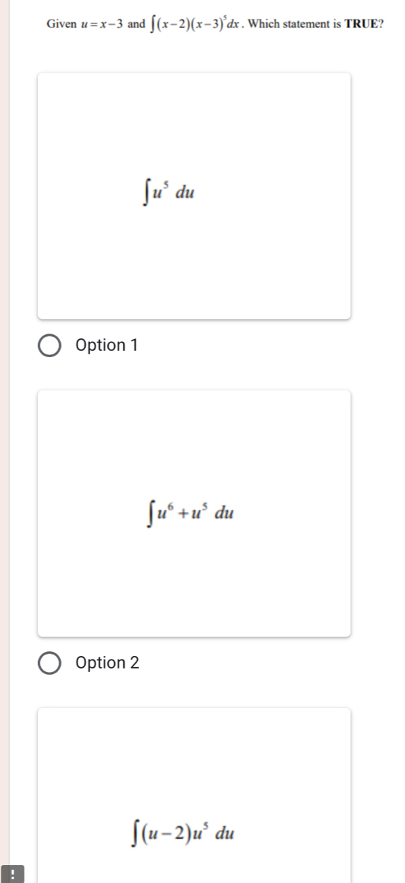 Given u=x-3 and ∈t (x-2)(x-3)^5dx x . Which statement is TRUE?
∈t u^5du
Option 1
∈t u^6+u^5du
Option 2
∈t (u-2)u^5du!