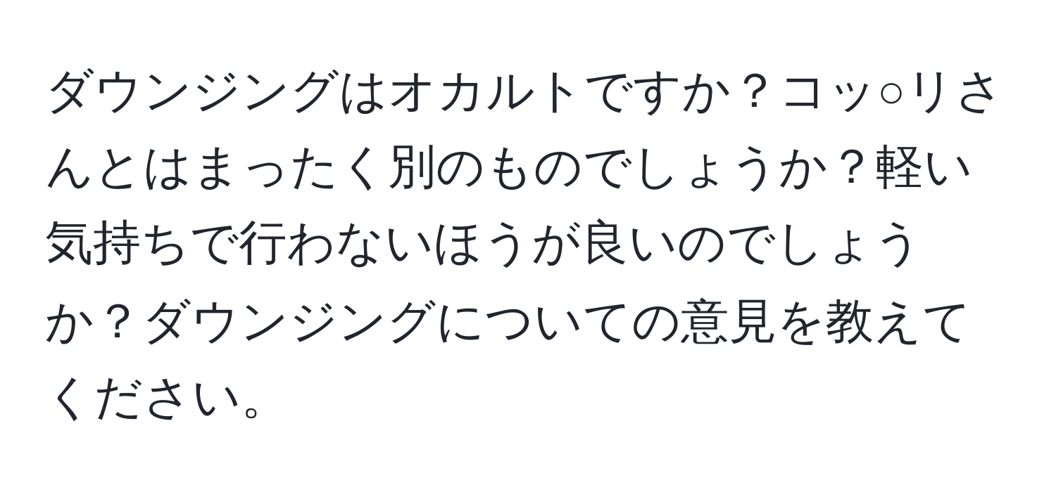 ダウンジングはオカルトですか？コッ○リさんとはまったく別のものでしょうか？軽い気持ちで行わないほうが良いのでしょうか？ダウンジングについての意見を教えてください。