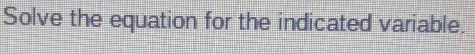 Solve the equation for the indicated variable.