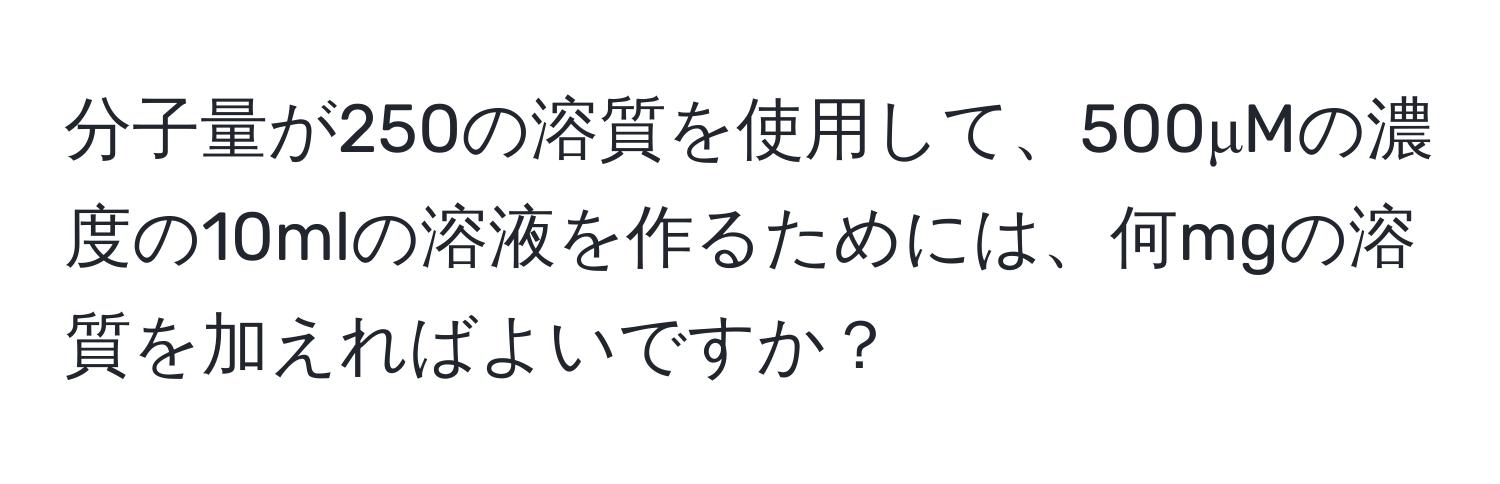 分子量が250の溶質を使用して、500μMの濃度の10mlの溶液を作るためには、何mgの溶質を加えればよいですか？