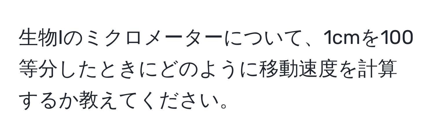 生物Iのミクロメーターについて、1cmを100等分したときにどのように移動速度を計算するか教えてください。