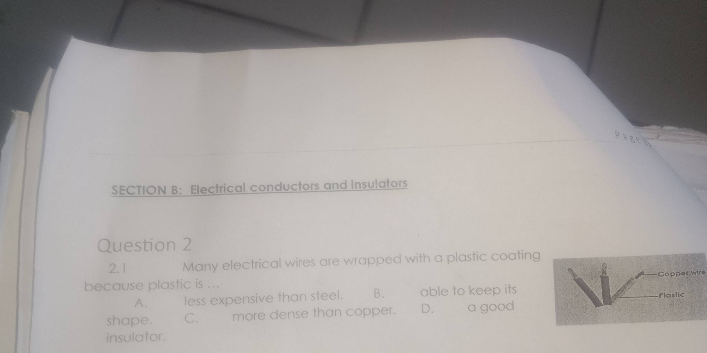 Electrical conductors and insulators
Question 2
2.1 Many electrical wires are wrapped with a plastic coating
pper wire
because plastic is ...
A. less expensive than steel. B. able to keep itsastic
shape. C. more dense than copper. D. a good
insulator.