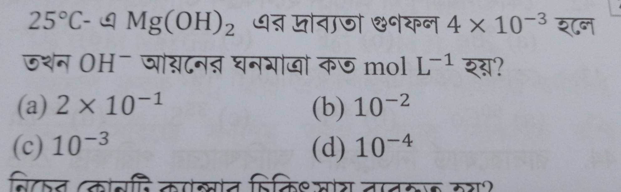 25°C-QMg(OH)_2 धऩ मोनाजो &॰यन 4* 10^(-3)
जथन OH - ञो्टनऩ घनगाखो कछ mol L^(-1)overline 2!
(a) 2* 10^(-1) (b) 10^(-2)
(c) 10^(-3) (d) 10^(-4)
बिकन कबहि कोसोत हिकिश मोर ततम