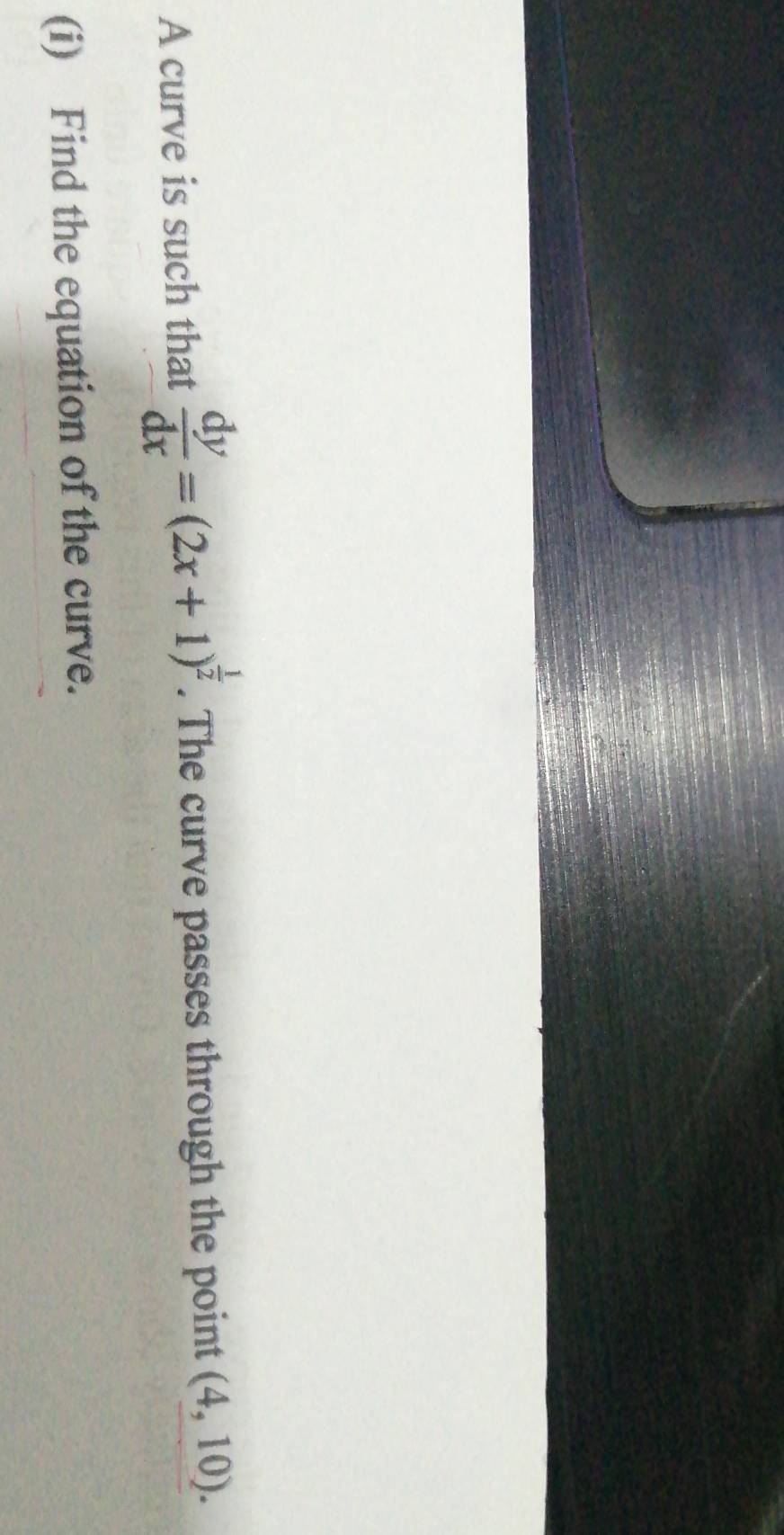 A curve is such that  dy/dx =(2x+1)^ 1/2 . The curve passes through the point (4,10). 
(i) Find the equation of the curve.