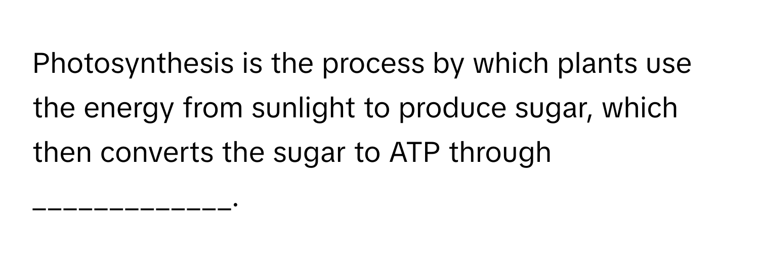 Photosynthesis is the process by which plants use the energy from sunlight to produce sugar, which then converts the sugar to ATP through _____________.