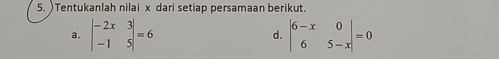 )Tentukanlah nilai x dari setiap persamaan berikut.
a. beginvmatrix -2x&3 -1&5endvmatrix =6 beginvmatrix 6-x&0 6&5-xendvmatrix =0
d.