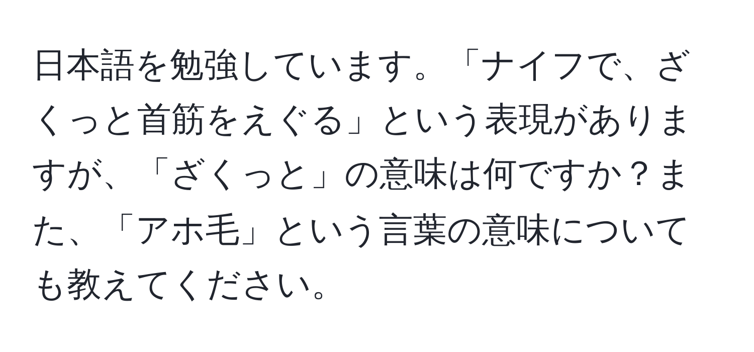 日本語を勉強しています。「ナイフで、ざくっと首筋をえぐる」という表現がありますが、「ざくっと」の意味は何ですか？また、「アホ毛」という言葉の意味についても教えてください。