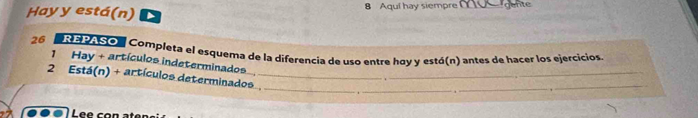 Hay y está(n) 8 Aquí hay siempre_ 
26 *REPASO Compleța el esquema de la diferencia de uso entre hay y está(n) antes de hacer los ejercicios. 
1 Hay + artículos indeterminados 
2 Está(n) + artículos determinados , 
Lee con at