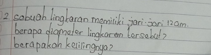 sobueh lingbaran meminiki jar jari 12am
berapa diameter lingkaren (ersebal? 
berapakan kelilingnya?