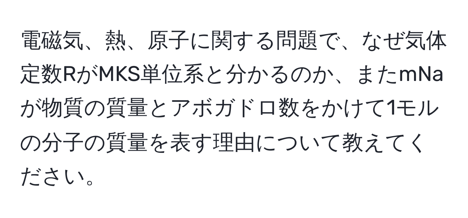 電磁気、熱、原子に関する問題で、なぜ気体定数RがMKS単位系と分かるのか、またmNaが物質の質量とアボガドロ数をかけて1モルの分子の質量を表す理由について教えてください。