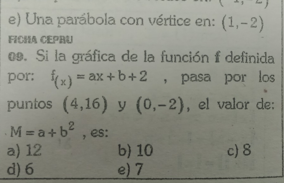 Una parábola con vértice en: (1,-2)
FICHA CEPRU
os. Si la gráfica de la función f definida
por: f_(x)=ax+b+2 ， pasa por los
puntos (4,16) y (0,-2) , el valor de:
M=a+b^2 , es:
a) 12 b) 10 c) 8
d) 6 e) 7