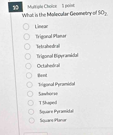 What is the Molecular Geometry of SO_2.
Linear
Trigonal Planar
Tetrahedral
Trigonal Bipyramidal
Octahedral
Bent
Trigonal Pyramidal
Sawhorse
T Shaped
Square Pyramidal
Square Planar