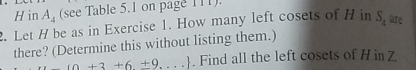 in A_4 (see Table 5.1 on page 111). 
2. Let H be as in Exercise 1. How many left cosets of H in S_4 are 
there? (Determine this without listing them.)
(0+3+6+9...). Find all the left cosets of H in Z