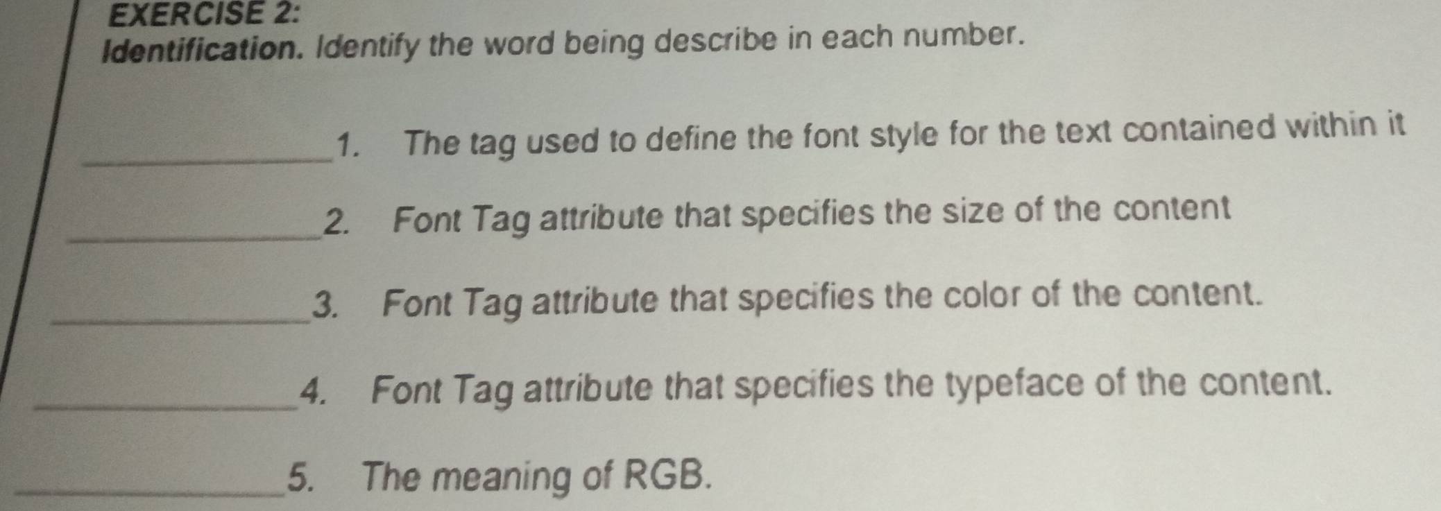 Identification. Identify the word being describe in each number. 
_1. The tag used to define the font style for the text contained within it 
_2. Font Tag attribute that specifies the size of the content 
_3. Font Tag attribute that specifies the color of the content. 
_4. Font Tag attribute that specifies the typeface of the content. 
_5. The meaning of RGB.