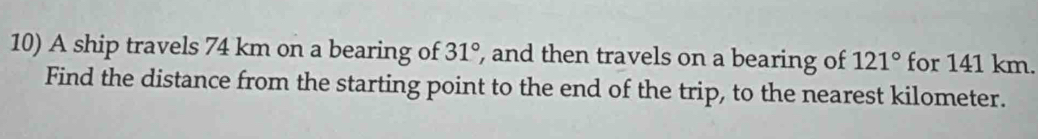 A ship travels 74 km on a bearing of 31° , and then travels on a bearing of 121° for 141 km. 
Find the distance from the starting point to the end of the trip, to the nearest kilometer.