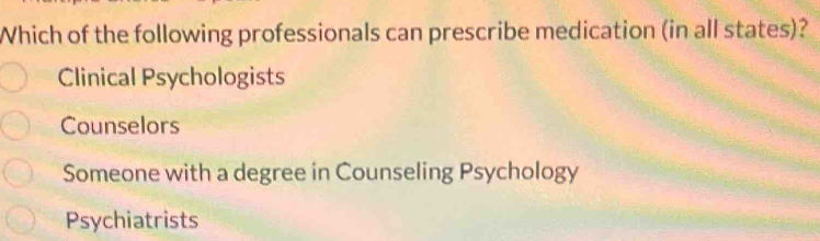 Which of the following professionals can prescribe medication (in all states)?
Clinical Psychologists
Counselors
Someone with a degree in Counseling Psychology
Psychiatrists