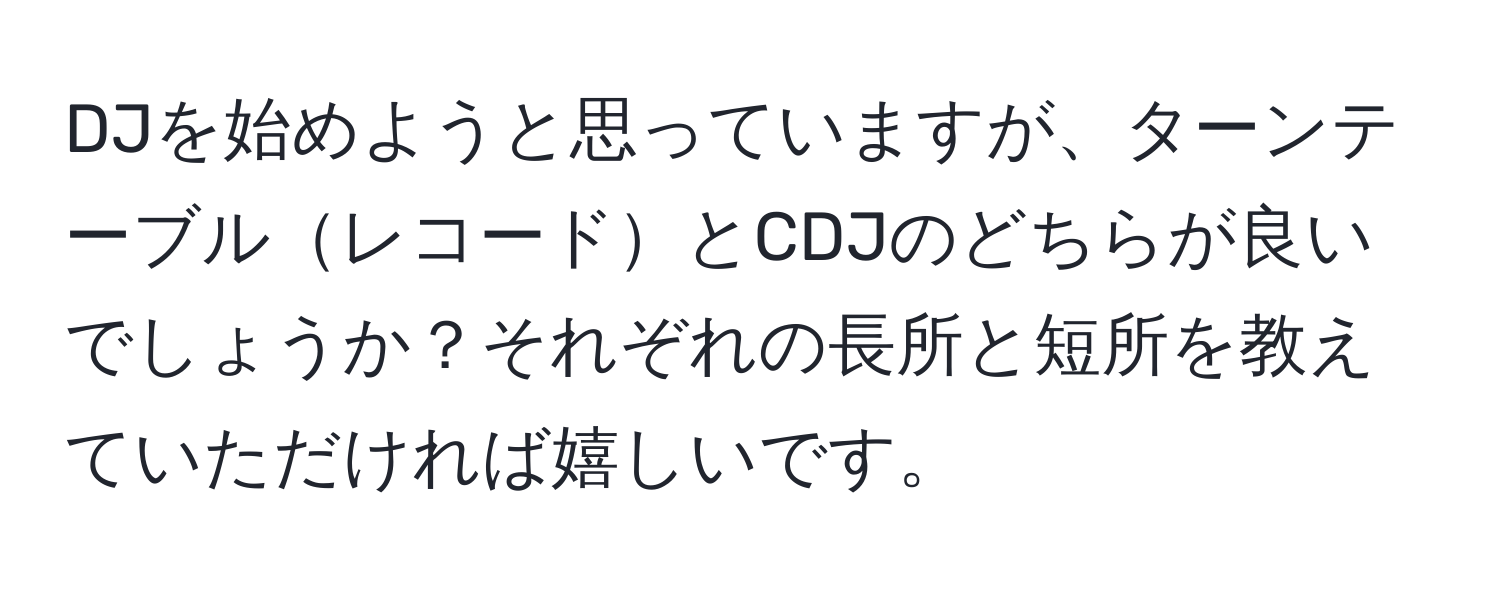 DJを始めようと思っていますが、ターンテーブルレコードとCDJのどちらが良いでしょうか？それぞれの長所と短所を教えていただければ嬉しいです。