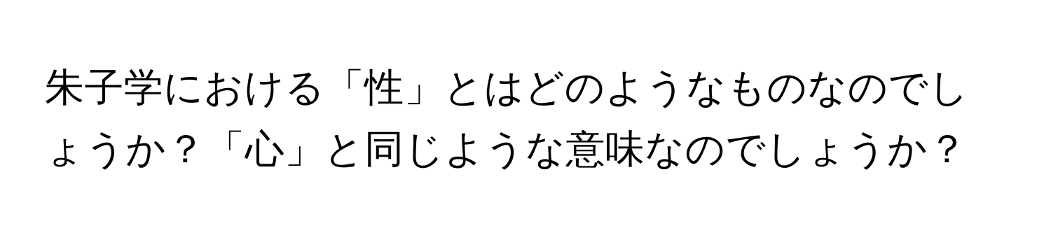 朱子学における「性」とはどのようなものなのでしょうか？「心」と同じような意味なのでしょうか？