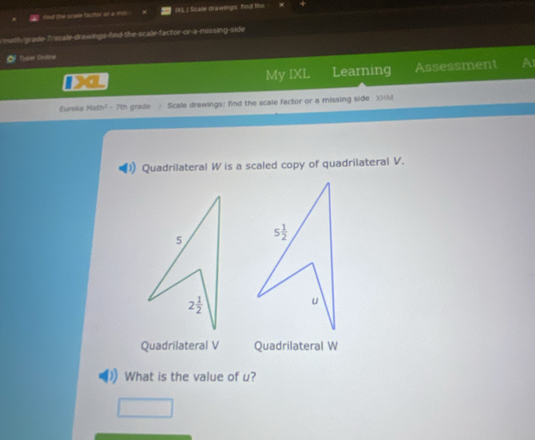 fied the pzake factor or a mis IXL ∫ Scale drawings: find the
wuth-grade-7!/scale-drawings-find-the-scale-factor-or-a-missing-side
Typer Cnite
4 My IXL Learning Assessment A
Eureka Math² - 7th grade > Scale drawings: find the scale factor or a missing side XHM
Quadrilateral W is a scaled copy of quadrilateral V.
Quadrilateral V Quadrilateral W
What is the value of u?