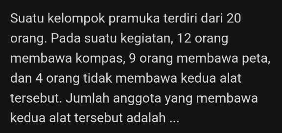 Suatu kelompok pramuka terdiri dari 20
orang. Pada suatu kegiatan, 12 orang 
membawa kompas, 9 orang membawa peta, 
dan 4 orang tidak membawa kedua alat 
tersebut. Jumlah anggota yang membawa 
kedua alat tersebut adalah ...