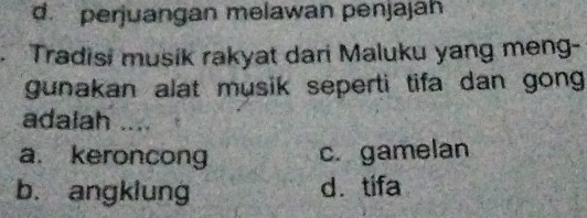 d. perjuangan melawan penjajah
. Tradisi musik rakyat dari Maluku yang meng-
gunakan alat musik seperti tifa dan gong
adalah ....
a. keroncong c. gamelan
b. angklung d. tifa