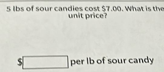 5 Ibs of sour candies cost $7.00. What is the 
unit price?
$□ per Ib of sour candy