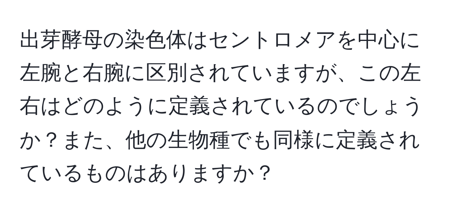 出芽酵母の染色体はセントロメアを中心に左腕と右腕に区別されていますが、この左右はどのように定義されているのでしょうか？また、他の生物種でも同様に定義されているものはありますか？