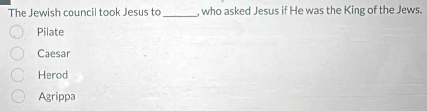 The Jewish council took Jesus to_ , who asked Jesus if He was the King of the Jews.
Pilate
Caesar
Herod
Agrippa