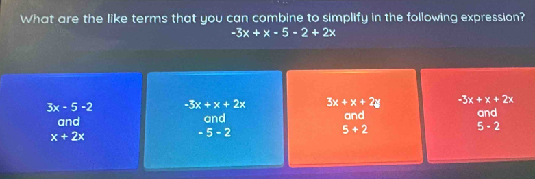 What are the like terms that you can combine to simplify in the following expression?
-3x+x-5-2+2x
3x-5-2
-3x+x+2x
3x+x+2y
-3x+x+2x
and and and and
5+2
5-2
x+2x
-5-2