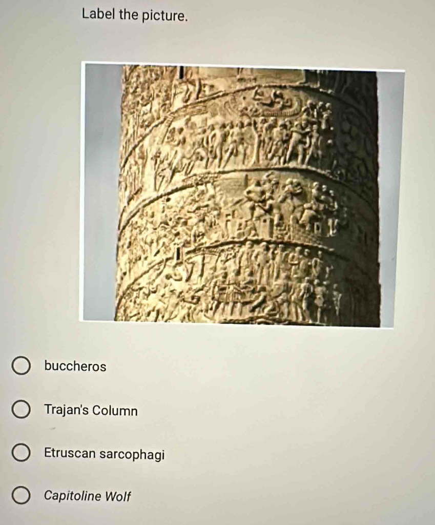 Label the picture.
buccheros
Trajan's Column
Etruscan sarcophagi
Capitoline Wolf