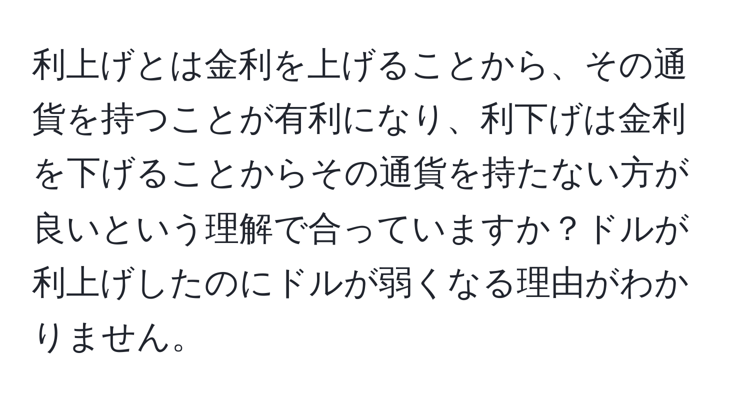 利上げとは金利を上げることから、その通貨を持つことが有利になり、利下げは金利を下げることからその通貨を持たない方が良いという理解で合っていますか？ドルが利上げしたのにドルが弱くなる理由がわかりません。