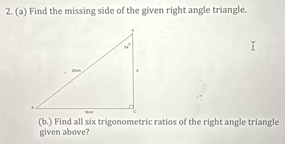 Find the missing side of the given right angle triangle.
(b.) Find all six trigonometric ratios of the right angle triangle
given above?