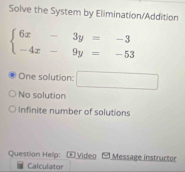 Solve the System by Elimination/Addition
beginarrayl 6x-3y=-3 -4x-9y=-53endarray.
One solution:
^circ 
No solution
Infinite number of solutions
Question Help: Video Message instructor
Calculator