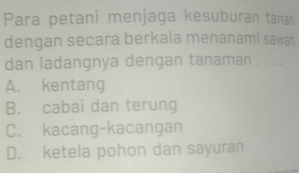 Para petani menjaga kesuburan tanah
dengan secara berkala menanami sawah
dan ladangnya dengan tanaman . . . .
A. kentang
B. cabai dan terung
C. kacang-kacangan
D. ketela pohon dan sayuran