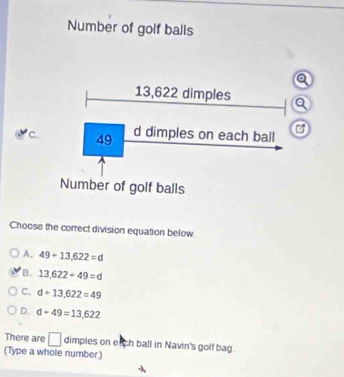 Number of golf balls
Q
c.
Choose the correct division equation below.
A. 49+13,622=d
B. 13,622+49=d
C. d+13,622=49
D. d+49=13,622
There are □ dimples on etch ball in Navin's golf bag
(Type a whole number)