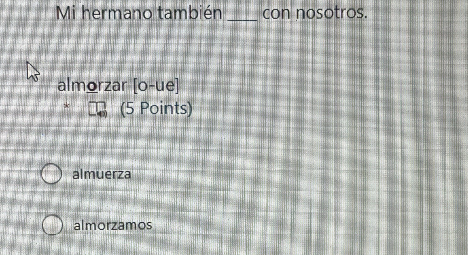 Mi hermano también _con nosotros.
almorzar [0-ue]
* (5 Points)
almuerza
almorzamos