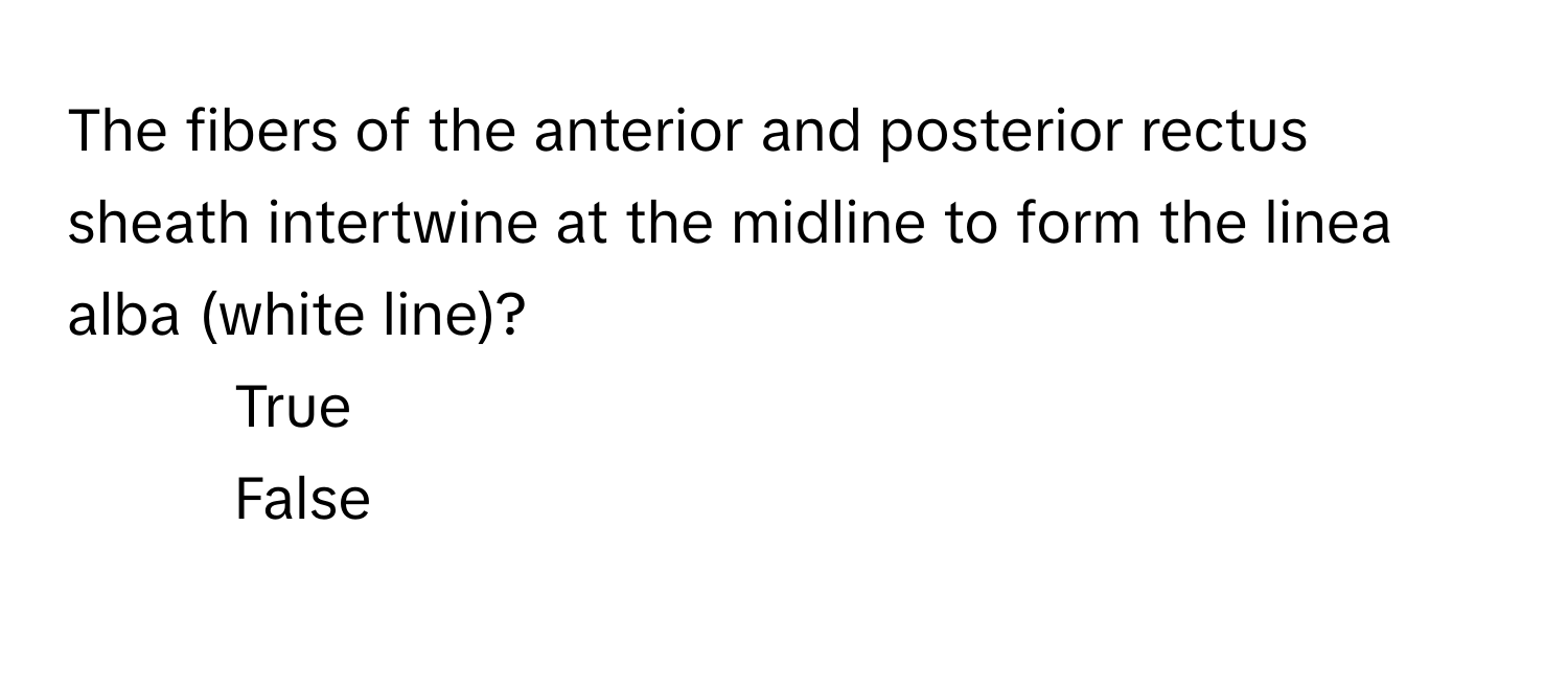 The fibers of the anterior and posterior rectus sheath intertwine at the midline to form the linea alba (white line)?

1) True 
2) False