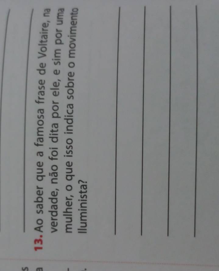 a 13. Ao saber que a famosa frase de Voltaire, na 
verdade, não foi dita por ele, e sim por uma 
mulher, o que isso indica sobre o movimento 
Iluminista? 
_ 
_ 
_ 
_