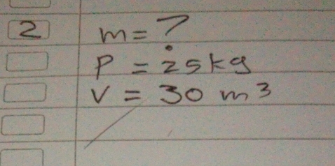 2 m= ?
P=25kg
V=30m^3